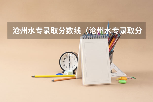 沧州水专录取分数线（沧州水专录取分数线）