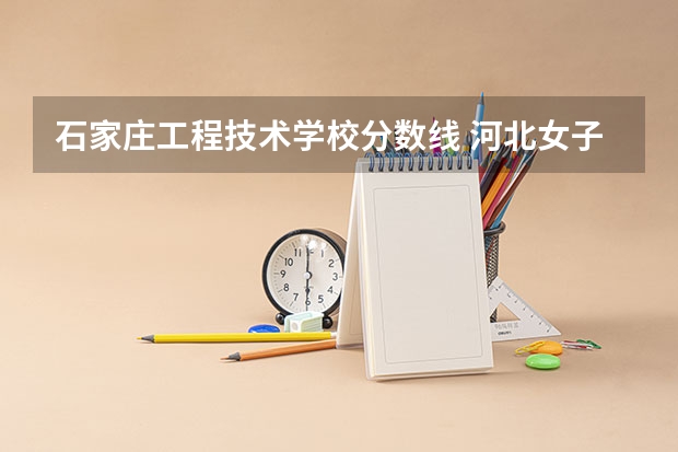 石家庄工程技术学校分数线 河北女子职业技术学院单招分数线
