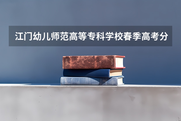 江门幼儿师范高等专科学校春季高考分数线（春季高考各个学校分数线）