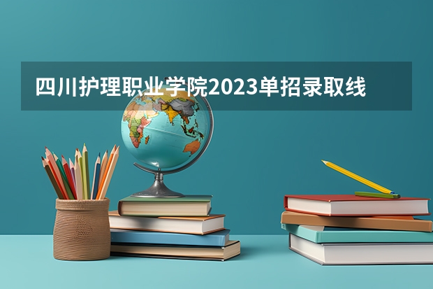 四川护理职业学院2023单招录取线 泰山护理职业学院单招录取线