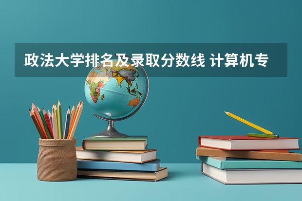 政法大学排名及录取分数线 计算机专业学校全国排名及分数线