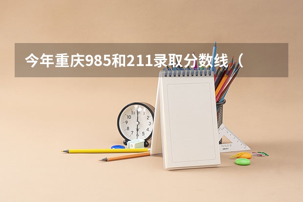 今年重庆985和211录取分数线（重庆所有大学排名及录取分数线）