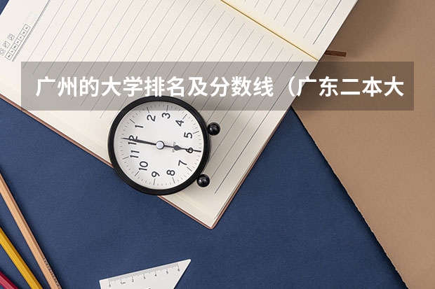 广州的大学排名及分数线（广东二本大学排行榜及分数线）