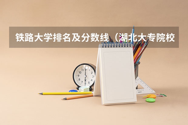 铁路大学排名及分数线（湖北大专院校排名以及录取分数）