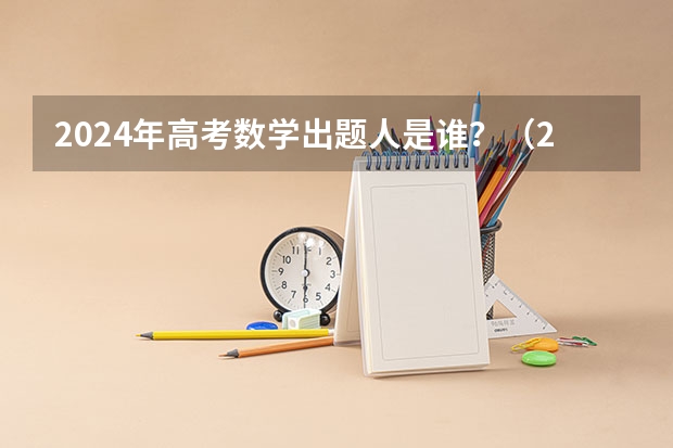 2024年高考数学出题人是谁？（2023中国高考状元是谁）