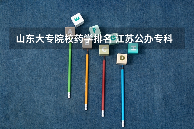 山东大专院校药学排名 江苏公办专科学校排名及分数线