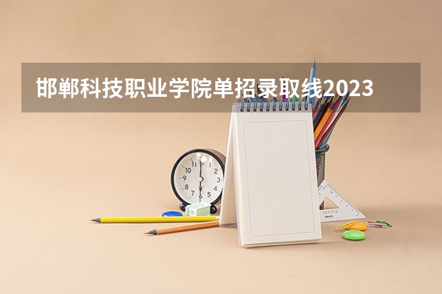 邯郸科技职业学院单招录取线2023（邯郸科技职业学院单招录取线）