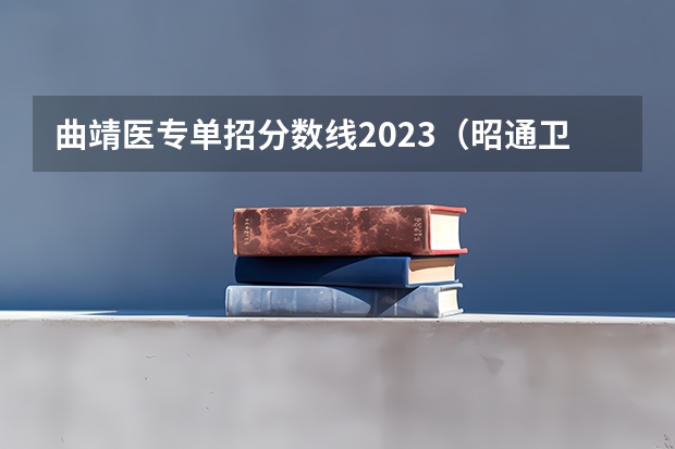 曲靖医专单招分数线2023（昭通卫生职业学院三校生录取分数线）