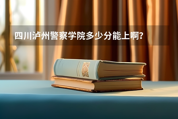 四川泸州警察学院多少分能上啊？