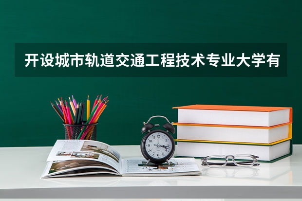 开设城市轨道交通工程技术专业大学有哪些