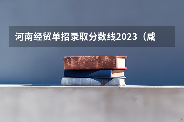 河南经贸单招录取分数线2023（咸阳陕工院单招分数线）