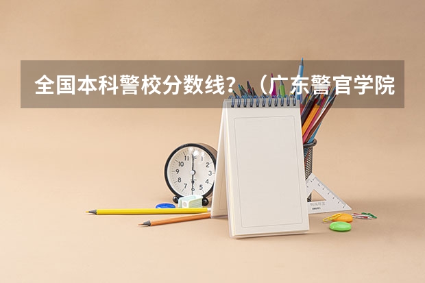 全国本科警校分数线？（广东警官学院提前批分数线）