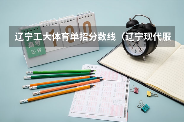 辽宁工大体育单招分数线（辽宁现代服务职业技术学院单招分数线）