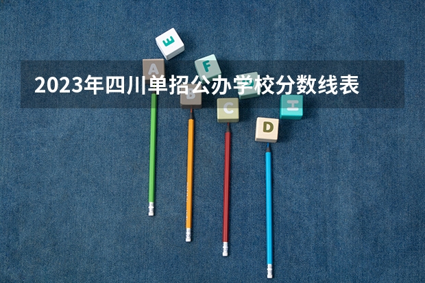 2023年四川单招公办学校分数线表（四川铁道学院2023录取分数线）