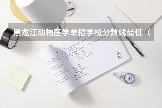 黑龙江动物医学单招学校分数线最低（黑龙江职业学院2023单招录取分数线单招）
