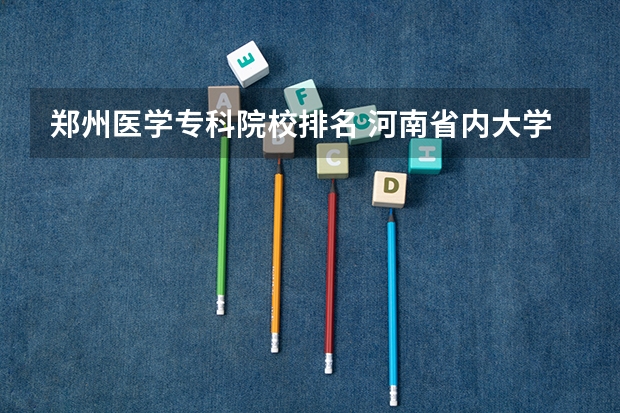 郑州医学专科院校排名 河南省内大学排名一览表及分数