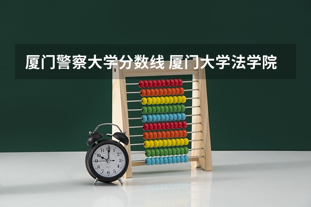 厦门警察大学分数线 厦门大学法学院录取分数线
