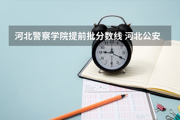 河北警察学院提前批分数线 河北公安警察职业学院2023录取线