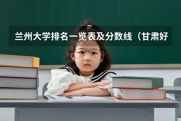 兰州大学排名一览表及分数线（甘肃好大学排名前十）