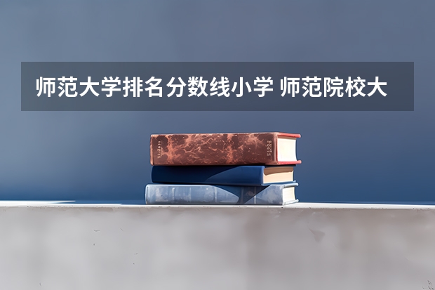 师范大学排名分数线小学 师范院校大学排名及录取分数线