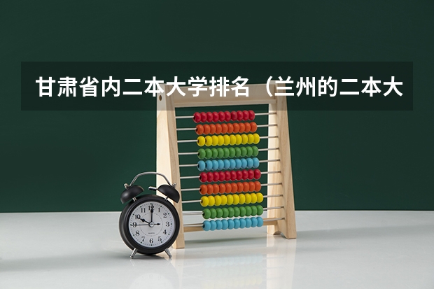 甘肃省内二本大学排名（兰州的二本大学排名一览表）