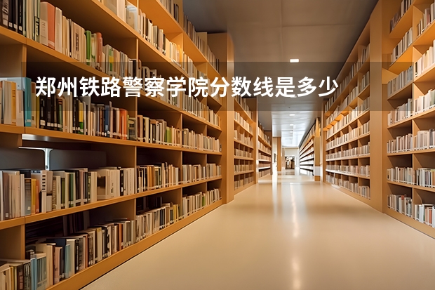 郑州铁路警察学院分数线是多少