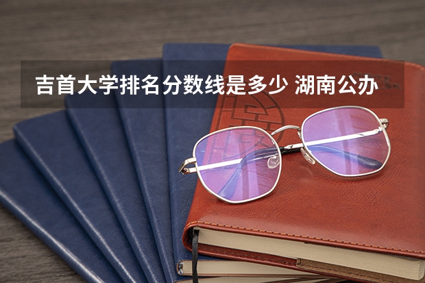 吉首大学排名分数线是多少 湖南公办大专院校排名以及录取分数