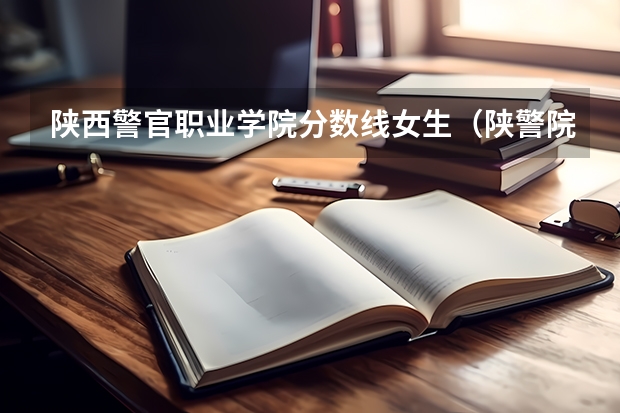 陕西警官职业学院分数线女生（陕警院2023年公安专业分数线？）