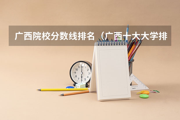 广西院校分数线排名（广西十大大学排名榜前十名）