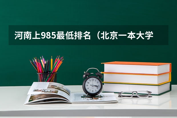 河南上985最低排名（北京一本大学排名及分数线）