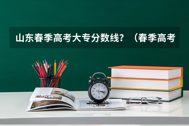 山东春季高考大专分数线？（春季高考录取分数线2023）