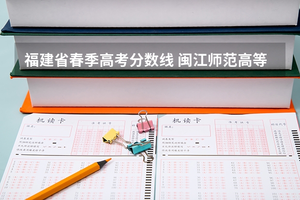 福建省春季高考分数线 闽江师范高等专科学校春考分数线
