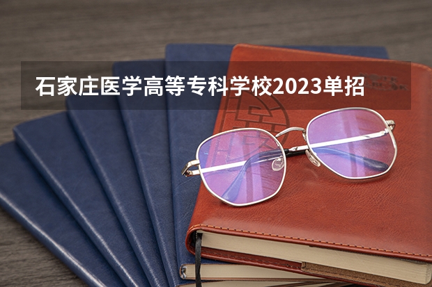 石家庄医学高等专科学校2023单招分数线 河北省单招考试分数线