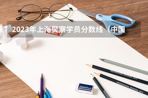 2023年上海警察学员分数线（中国公安大学录取分数线）
