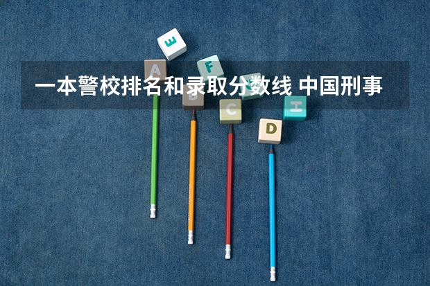 一本警校排名和录取分数线 中国刑事警察学院2023录取线