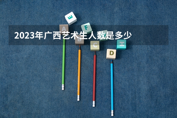 2023年广西艺术生人数是多少