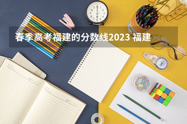 春季高考福建的分数线2023 福建高考分数线2023一本,二本,专科分数线