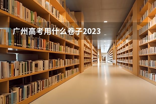 广州高考用什么卷子2023