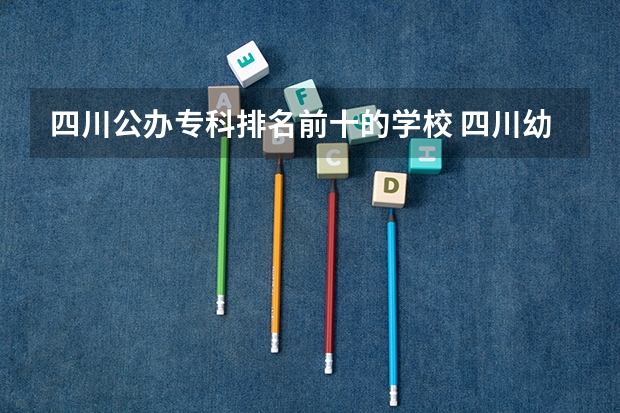 四川公办专科排名前十的学校 四川幼师学校排名及分数线