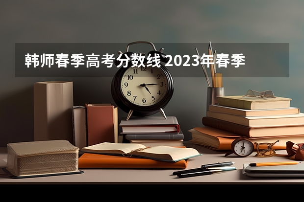 韩师春季高考分数线 2023年春季高考专科分数线