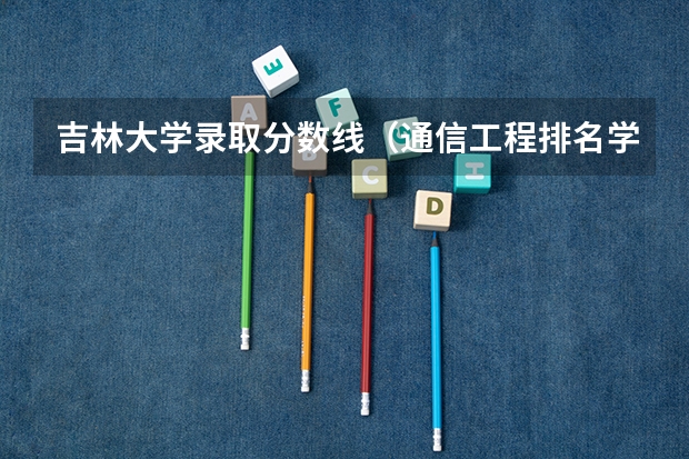 吉林大学录取分数线（通信工程排名学校吉林省录取分数线）