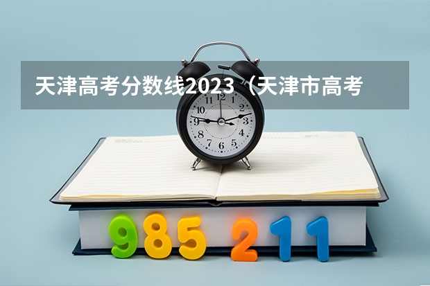 天津高考分数线2023（天津市高考分数线2023年公布）