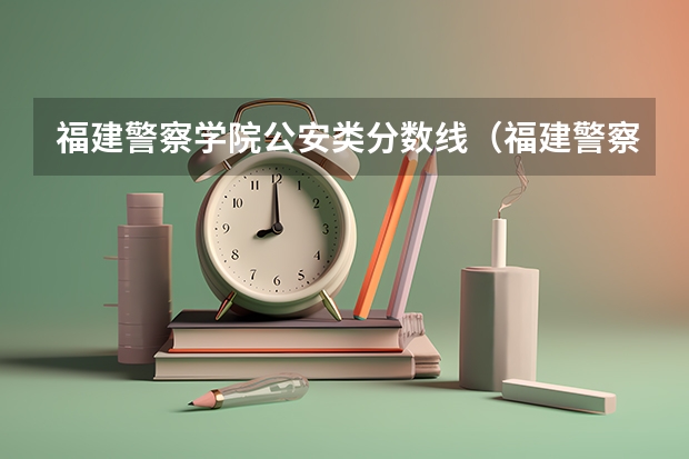 福建警察学院公安类分数线（福建警察学院2023年招生分数线）