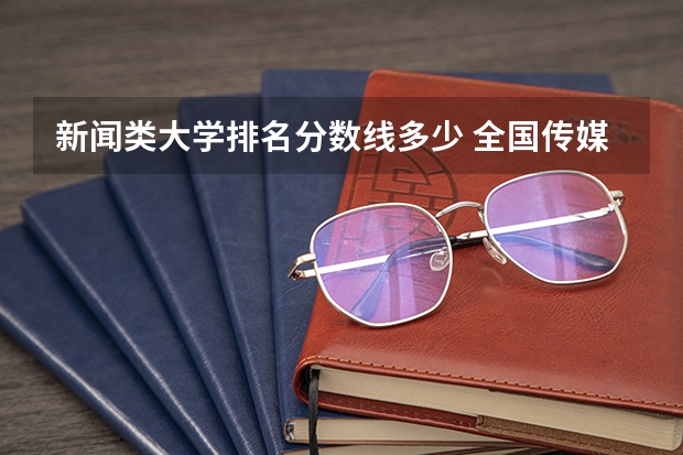 新闻类大学排名分数线多少 全国传媒大学排名及分数线