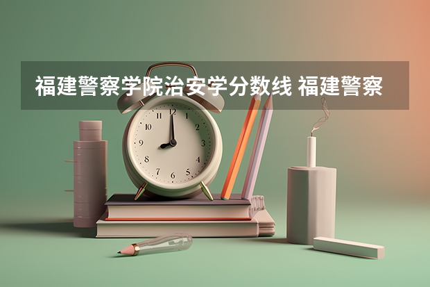 福建警察学院治安学分数线 福建警察学院录取分数线