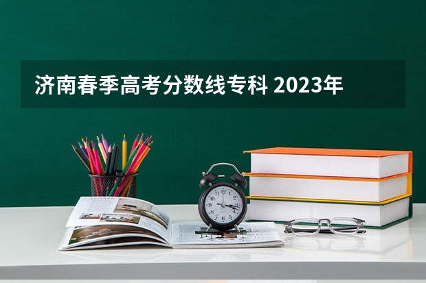 济南春季高考分数线专科 2023年春季高考专科分数线