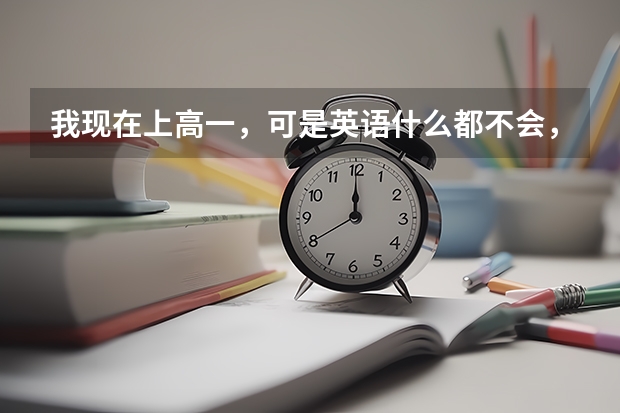 我现在上高一，可是英语什么都不会，考试只考20多分，怎样尽快提高英语成绩？急急急！！！