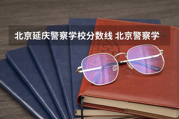 北京延庆警察学校分数线 北京警察学院各专业录取分数线