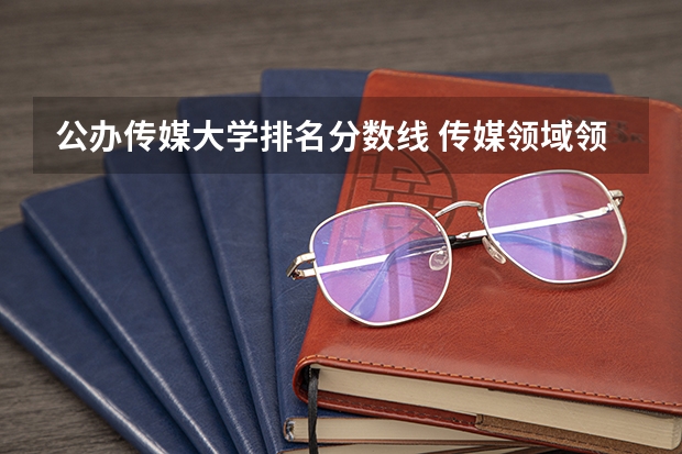 公办传媒大学排名分数线 传媒领域领头羊：中国传媒大学高考录取分数线及位次公布