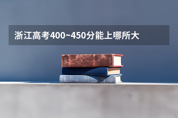 浙江高考400~450分能上哪所大学？浙江400多分能考什么大学？